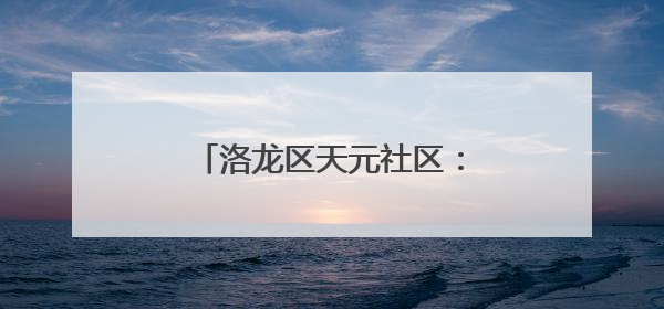 洛龙区天元社区：“小网格”书写基层治理“大文章”