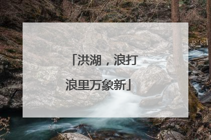 洪湖，浪打浪里万象新