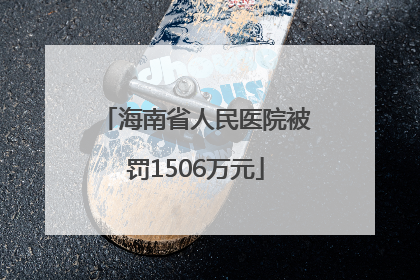 海南省人民医院被罚1506万元