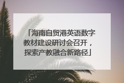 海南自贸港英语数字教材建设研讨会召开，探索产教融合新路径