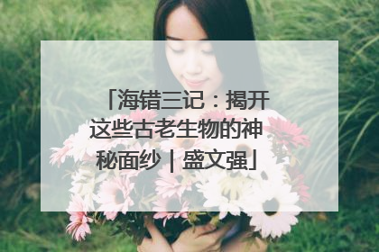 海错三记：揭开这些古老生物的神秘面纱｜盛文强