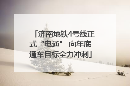 济南地铁4号线正式“电通” 向年底通车目标全力冲刺