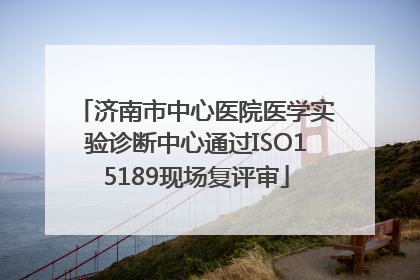 济南市中心医院医学实验诊断中心通过ISO15189现场复评审