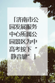 济南市公园发展服务中心所属公园景区为中高考按下“静音键”