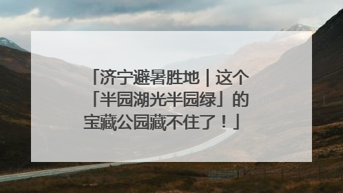 济宁避暑胜地｜这个「半园湖光半园绿」的宝藏公园藏不住了！