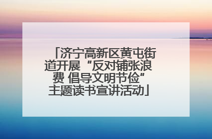 济宁高新区黄屯街道开展“反对铺张浪费 倡导文明节俭”主题读书宣讲活动