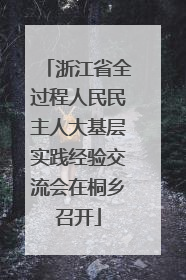 浙江省全过程人民民主人大基层实践经验交流会在桐乡召开
