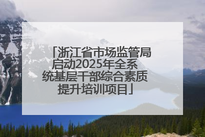 浙江省市场监管局启动2025年全系统基层干部综合素质提升培训项目
