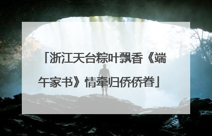 浙江天台粽叶飘香《端午家书》情牵归侨侨眷