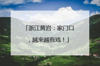 浙江黄岩：家门口，越来越有戏！