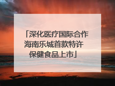 深化医疗国际合作 海南乐城首款特许保健食品上市
