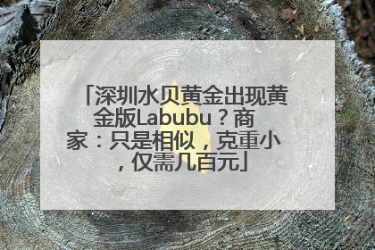 深圳水贝黄金出现黄金版Labubu？商家：只是相似，克重小，仅需几百元