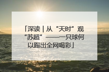 深读｜从“天时”观“苏超”——一只球何以踢出全网喝彩