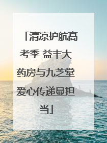 清凉护航高考季 益丰大药房与九芝堂爱心传递显担当