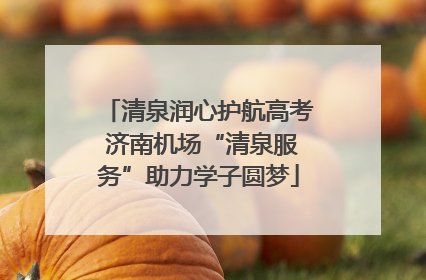 清泉润心护航高考 济南机场“清泉服务”助力学子圆梦