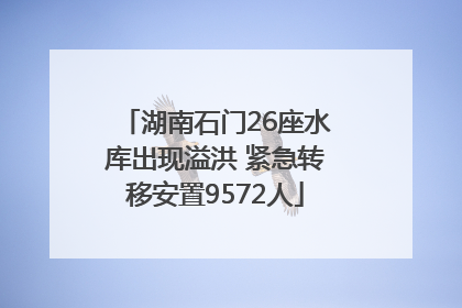 湖南石门26座水库出现溢洪 紧急转移安置9572人