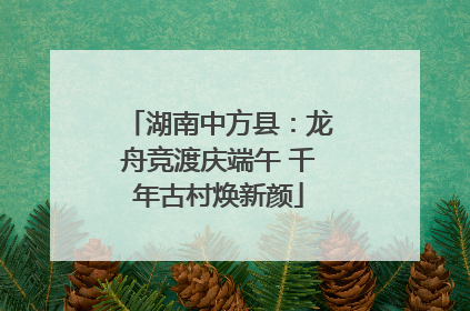 湖南中方县：龙舟竞渡庆端午 千年古村焕新颜