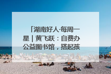 湖南好人·每周一星｜黄飞跃：自费办公益图书馆，搭起孩子们的文学梦