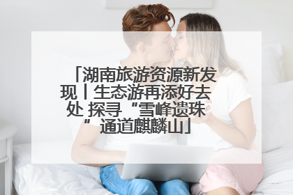 湖南旅游资源新发现丨生态游再添好去处 探寻“雪峰遗珠”通道麒麟山
