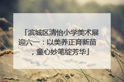 滨城区清怡小学美术展迎六一：以美养正育新苗，童心妙笔绽芳华