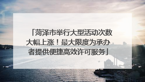 菏泽市举行大型活动次数大幅上涨！最大限度为承办者提供便捷高效许可服务