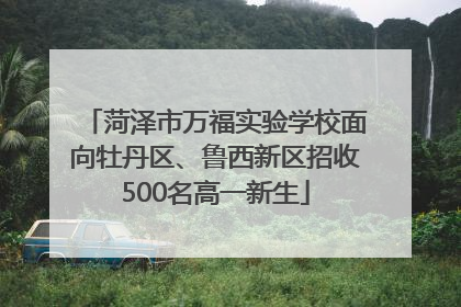 菏泽市万福实验学校面向牡丹区、鲁西新区招收500名高一新生