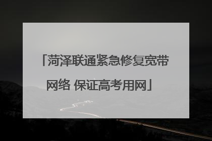 菏泽联通紧急修复宽带网络 保证高考用网