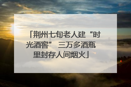 荆州七旬老人建“时光酒窖” 三万多酒瓶里封存人间烟火