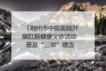 荆州市中医医院开展肛肠健康义诊活动 普及“三早”理念 传递健康生活