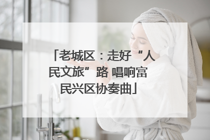 老城区：走好“人民文旅”路 唱响富民兴区协奏曲