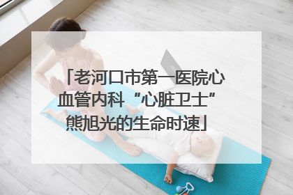 老河口市第一医院心血管内科“心脏卫士”熊旭光的生命时速