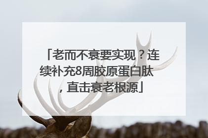 老而不衰要实现？连续补充8周胶原蛋白肽，直击衰老根源