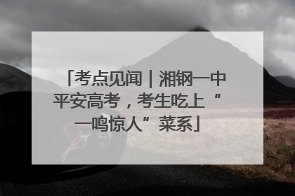 考点见闻｜湘钢一中平安高考，考生吃上“一鸣惊人”菜系