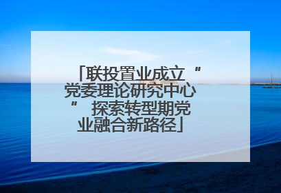 联投置业成立“党委理论研究中心” 探索转型期党业融合新路径