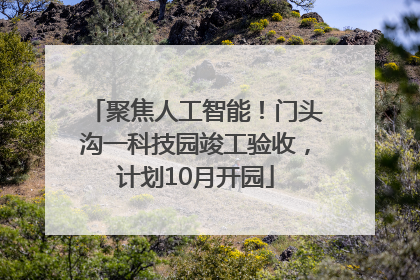 聚焦人工智能！门头沟一科技园竣工验收，计划10月开园