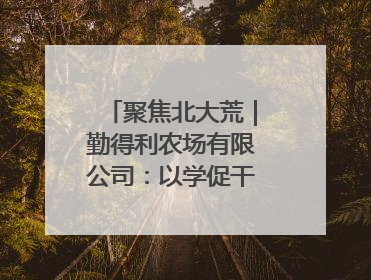 聚焦北大荒｜勤得利农场有限公司：以学促干推动学习教育“升温提速”