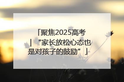 聚焦2025高考｜“家长放松心态也是对孩子的鼓励”
