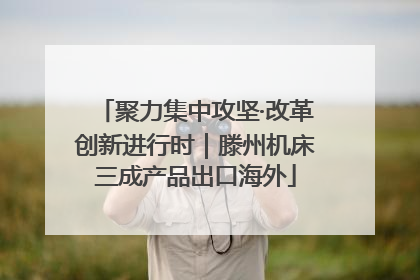 聚力集中攻坚·改革创新进行时｜滕州机床三成产品出口海外