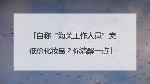 自称“海关工作人员”卖低价化妆品？你清醒一点