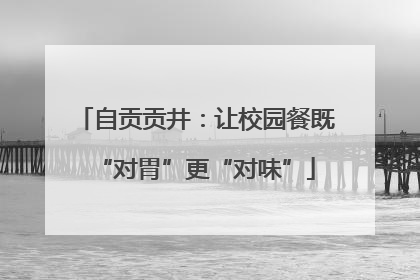 自贡贡井：让校园餐既“对胃”更“对味”