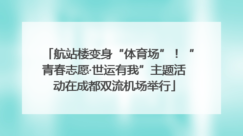 航站楼变身“体育场”！“青春志愿·世运有我”主题活动在成都双流机场举行