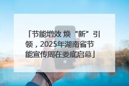 节能增效 焕“新”引领，2025年湖南省节能宣传周在娄底启幕