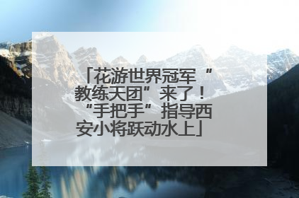 花游世界冠军“教练天团”来了！“手把手”指导西安小将跃动水上
