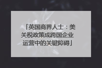 英国商界人士：美关税政策成跨国企业运营中的关键障碍