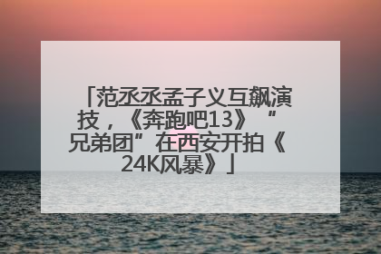 范丞丞孟子义互飙演技，《奔跑吧13》“兄弟团”在西安开拍《24K风暴》