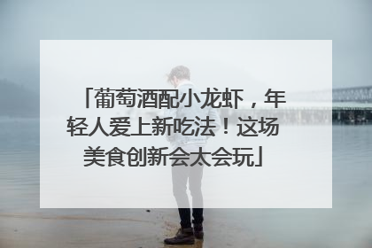 葡萄酒配小龙虾，年轻人爱上新吃法！这场美食创新会太会玩