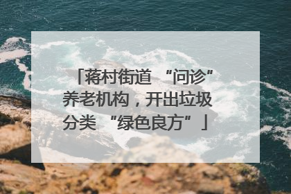 蒋村街道 “问诊” 养老机构，开出垃圾分类 “绿色良方”