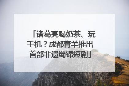 诸葛亮喝奶茶、玩手机？成都青羊推出首部非遗蜀锦短剧
