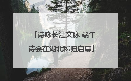 诗咏长江文脉 端午诗会在湖北秭归启幕