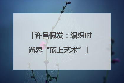 许昌假发：编织时尚界“顶上艺术”